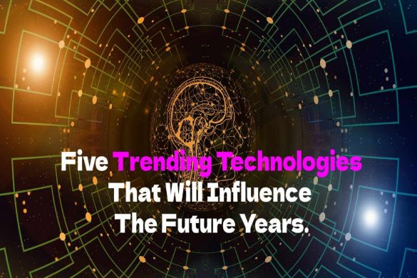  Five Trending Technologies That Will Influence The Future Years.