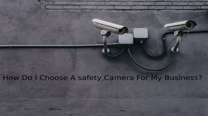 How Do I Choose A safety Camera For My Business